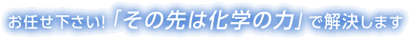 お任せ下さい! 「その先は化学の力」 で解決します