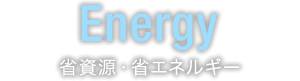 Energy 省資源・省エネルギー