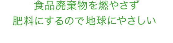 食品廃棄物を燃やさず肥料にするので地球にやさしい