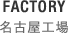 FACTORY 名古屋工場